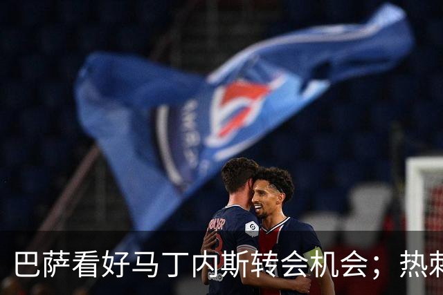 巴萨看好马丁内斯转会机会；热刺新星或成加维离队替补