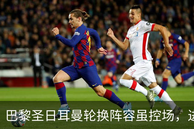巴黎圣日耳曼轮换阵容虽控场，进攻效率依然亟待提升
